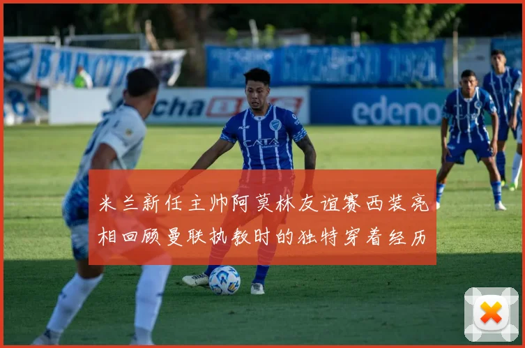 米兰新任主帅阿莫林友谊赛西装亮相回顾曼联执教时的独特穿着经历