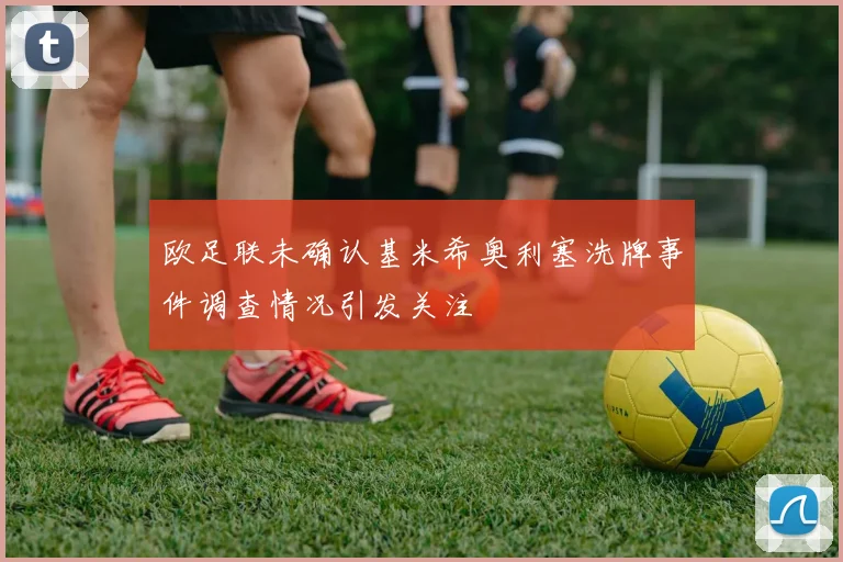 欧足联未确认基米希奥利塞洗牌事件调查情况引发关注