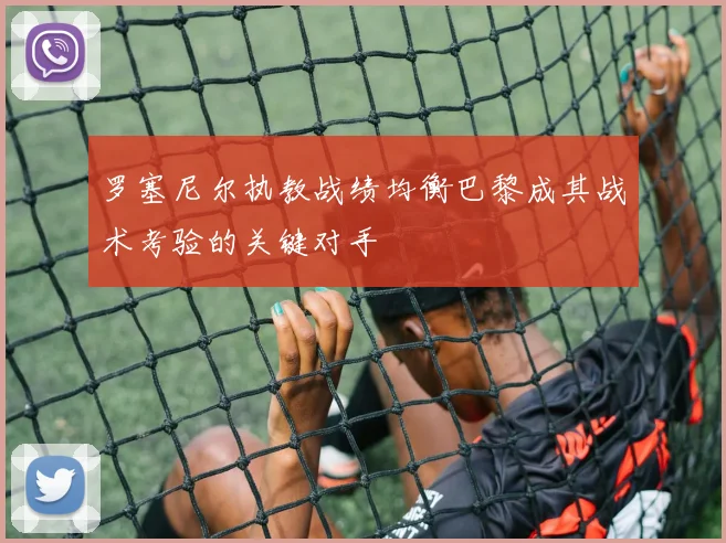 罗塞尼尔执教战绩均衡巴黎成其战术考验的关键对手